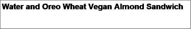 Text Box: Water and Oreo Wheat Vegan Almond Sandwich